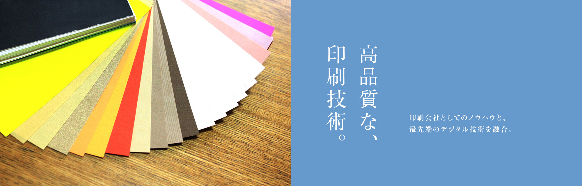 高品質な、印刷技術。印刷会社としてのノウハウと、最先端のデジタル技術を融合。